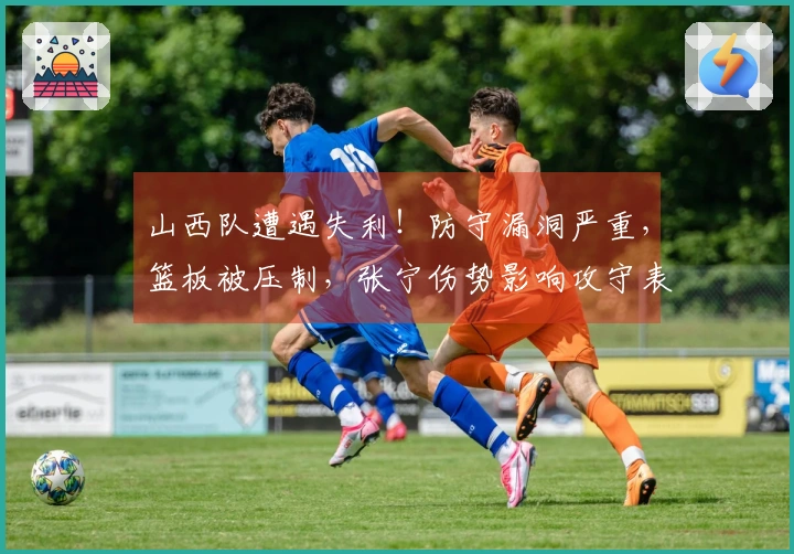 山西队遭遇失利！防守漏洞严重，篮板被压制，张宁伤势影响攻守表现