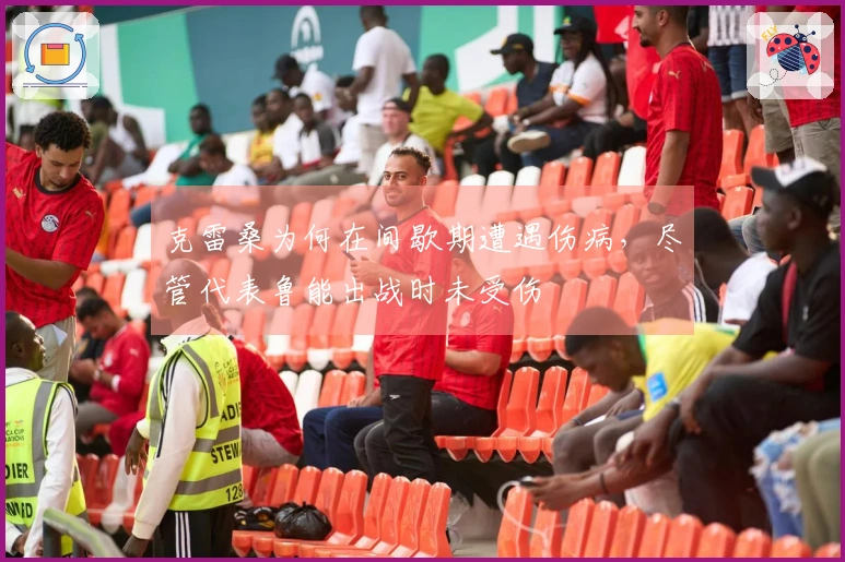 克雷桑为何在间歇期遭遇伤病，尽管代表鲁能出战时未受伤