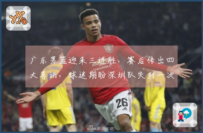 广东男篮迎来三连胜，赛后传出四大喜讯，球迷期盼深圳队失利一次