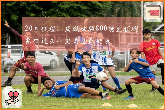 20年征程！周鹏回顾800场里程碑：象征过去，更是全新起点