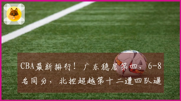 CBA最新排行！广东稳居第四，6-8名同分，北控超越第十二遭四队逼近！