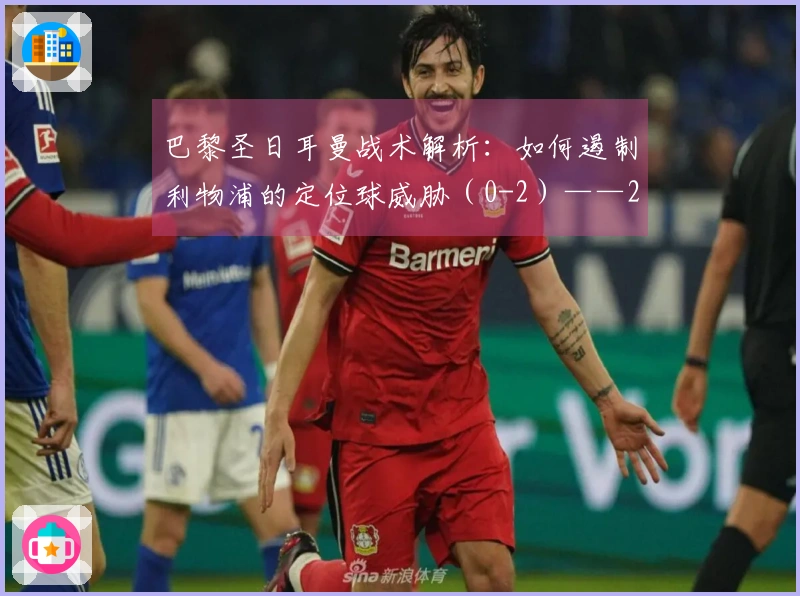巴黎圣日耳曼战术解析：如何遏制利物浦的定位球威胁（0-2）——2026年4月15日