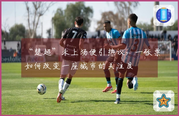 “楚超”未上场便引热议，一张票如何改变一座城市的关注度