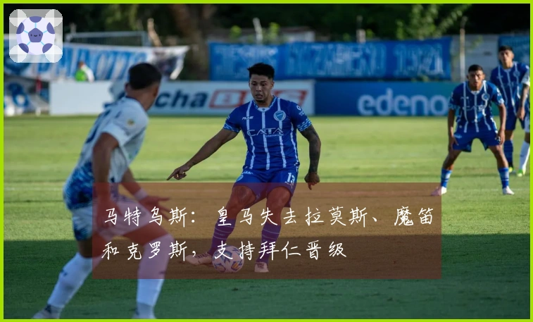 马特乌斯：皇马失去拉莫斯、魔笛和克罗斯，支持拜仁晋级