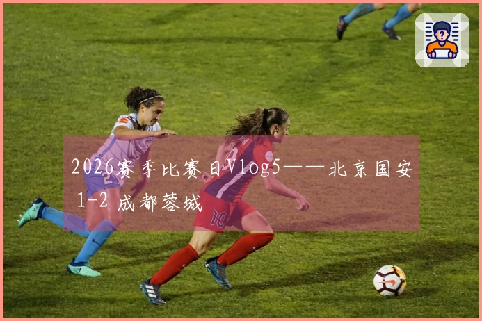 2026赛季比赛日Vlog5——北京国安 1-2 成都蓉城