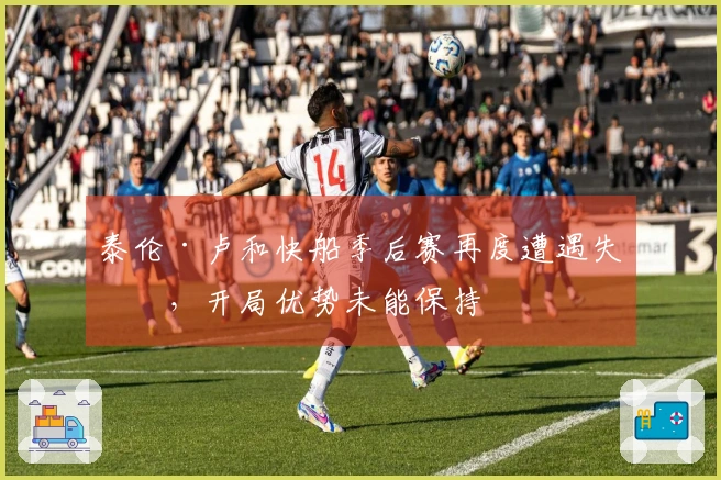 泰伦·卢和快船季后赛再度遭遇失利，开局优势未能保持