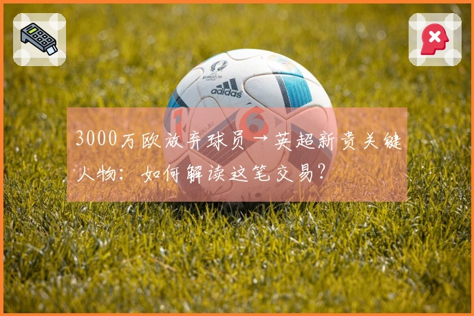 3000万欧放弃球员→英超新贵关键人物：如何解读这笔交易？
