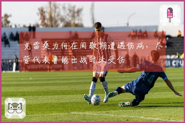 克雷桑为何在间歇期遭遇伤病，尽管代表鲁能出战时未受伤
