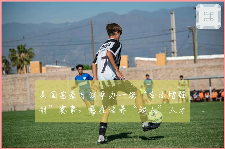 美国富豪计划举办一场“合法增强剂”赛事，意在培养“超人”人才
