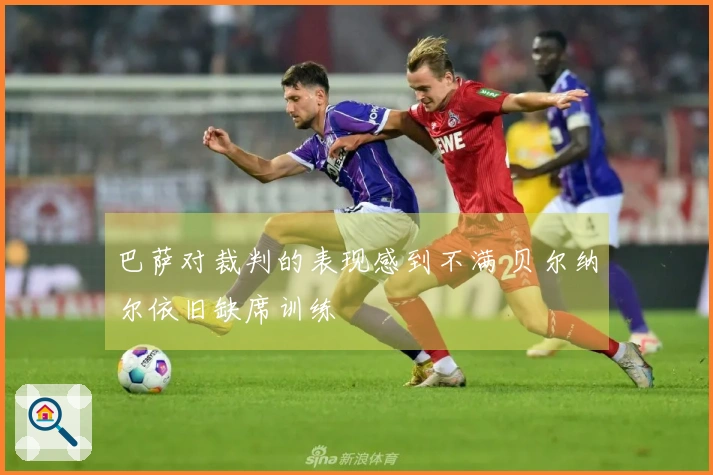 巴萨对裁判的表现感到不满 贝尔纳尔依旧缺席训练