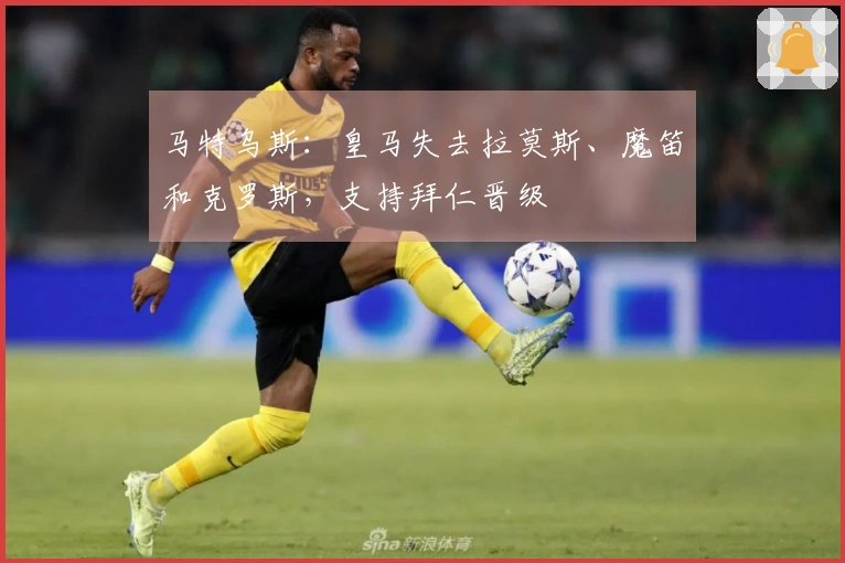 马特乌斯：皇马失去拉莫斯、魔笛和克罗斯，支持拜仁晋级