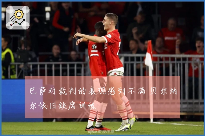 巴萨对裁判的表现感到不满 贝尔纳尔依旧缺席训练