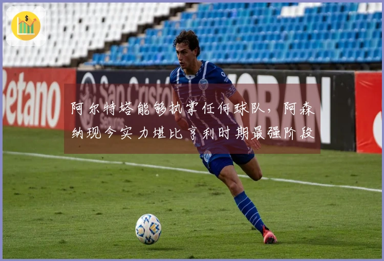 阿尔特塔能够执掌任何球队，阿森纳现今实力堪比亨利时期最强阶段