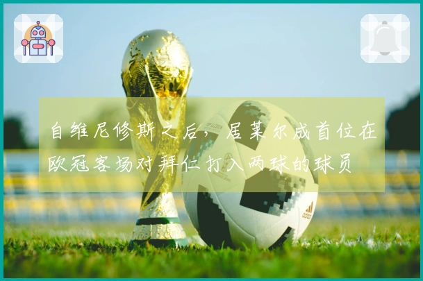 自维尼修斯之后，居莱尔成首位在欧冠客场对拜仁打入两球的球员