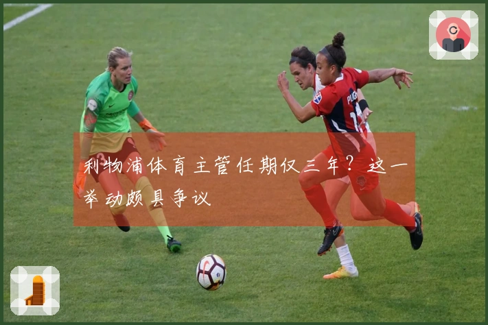 利物浦体育主管任期仅三年？这一举动颇具争议