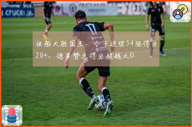 快船大胜国王，小卡连续54场得分20+，德罗赞总得分超越大O