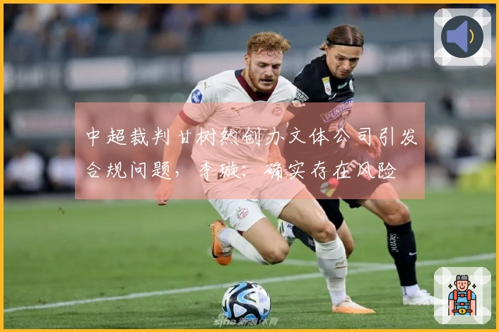 中超裁判甘树然创办文体公司引发合规问题，李璇：确实存在风险