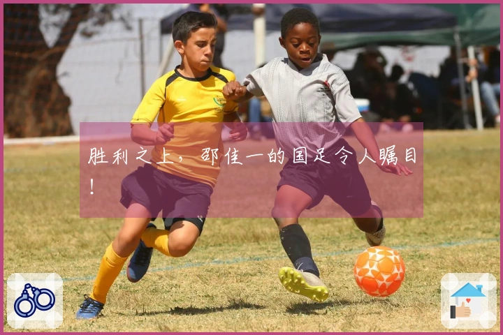 胜利之上，邵佳一的国足令人瞩目！