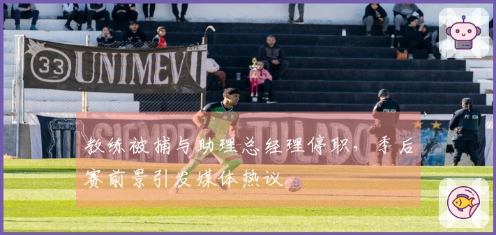 教练被捕与助理总经理停职，季后赛前景引发媒体热议