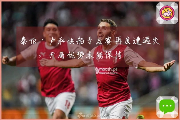 泰伦·卢和快船季后赛再度遭遇失利，开局优势未能保持