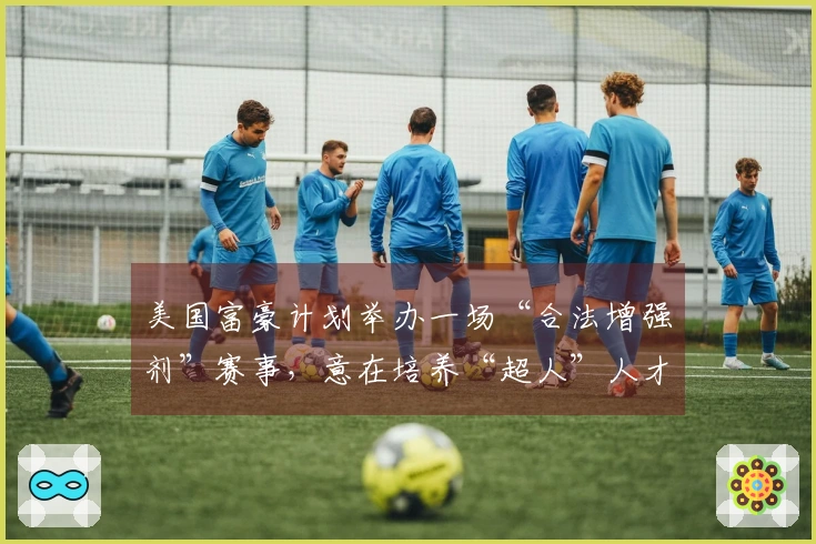 美国富豪计划举办一场“合法增强剂”赛事，意在培养“超人”人才