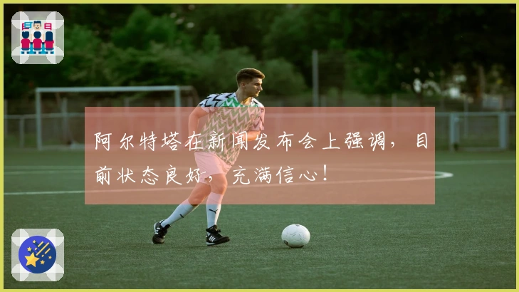 阿尔特塔在新闻发布会上强调，目前状态良好，充满信心！