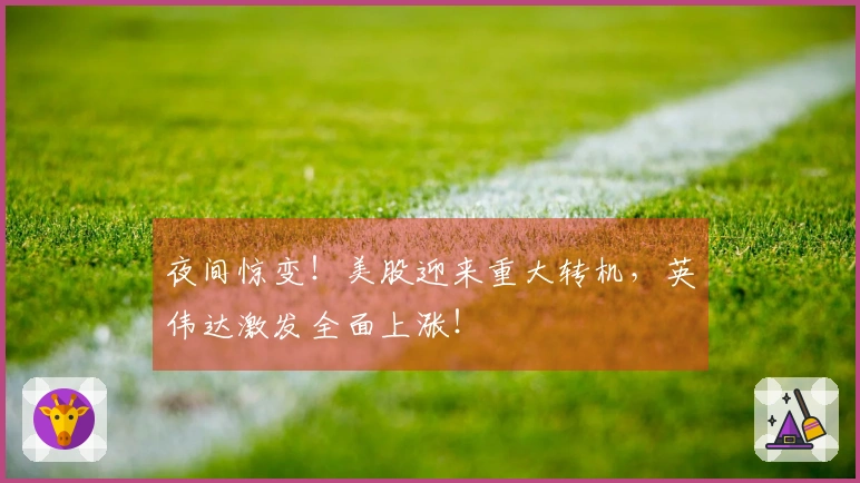 夜间惊变！美股迎来重大转机，英伟达激发全面上涨！