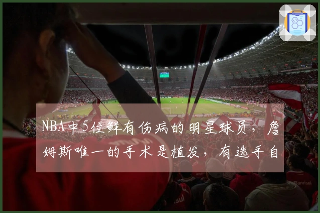 NBA中5位鲜有伤病的明星球员，詹姆斯唯一的手术是植发，有选手自2016年以来全勤出战