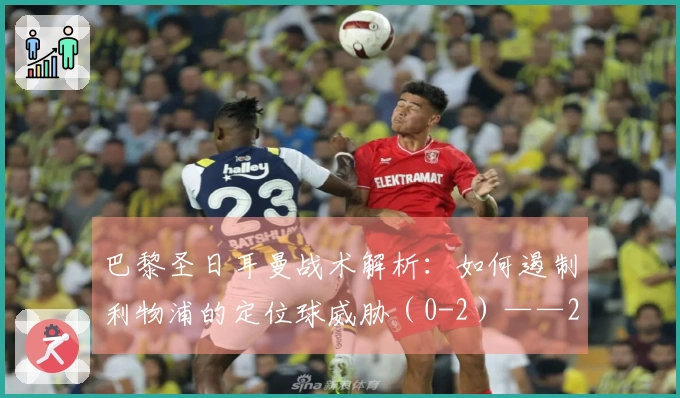 巴黎圣日耳曼战术解析：如何遏制利物浦的定位球威胁（0-2）——2026年4月15日
