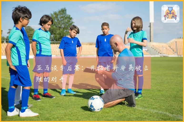 亚马谈季后赛：开拓者并非易被击败的对手