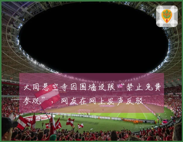 大同悬空寺因围墙设限“禁止免费参观”，网友在网上发声反驳